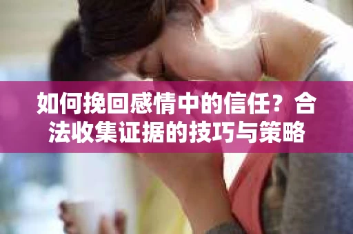 如何挽回感情中的信任？合法收集证据的技巧与策略