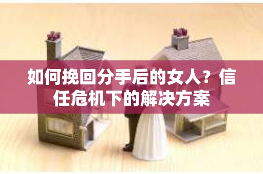 如何挽回分手后的女人？信任危机下的解决方案