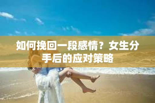 如何挽回一段感情？女生分手后的应对策略