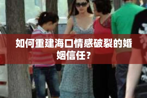 如何重建海口情感破裂的婚姻信任? 如何重建海口情感破裂的婚姻信任?