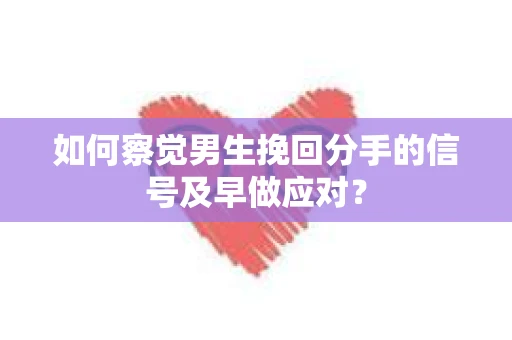 如何察觉男生挽回分手的信号及早做应对？