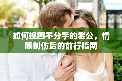 如何挽回不分手的老公，情感创伤后的前行指南