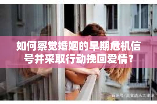 如何察觉婚姻的早期危机信号并采取行动挽回爱情? 如何察觉婚姻的早期危机信号并采取行动挽回爱情?