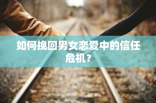 如何挽回男女恋爱中的信任危机? 如何挽回男女恋爱中的信任危机?
