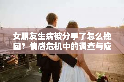 女朋友生病被分手了怎么挽回？情感危机中的调查与应对策略