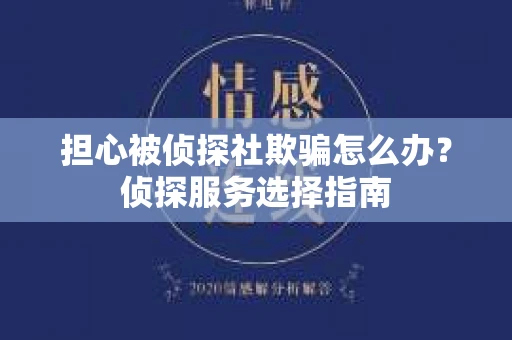 担心被侦探社欺骗怎么办?侦探服务选择指南 担心被侦探社欺骗怎么办?侦探服务选择指南