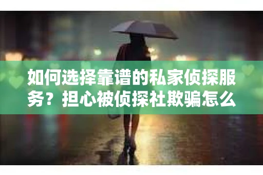 如何选择靠谱的私家侦探服务？担心被侦探社欺骗怎么办？