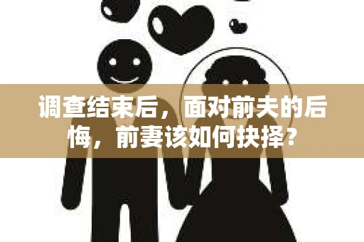 调查结束后，面对前夫的后悔，前妻该如何抉择？
