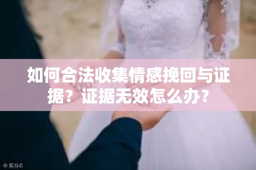如何合法收集情感挽回与证据？证据无效怎么办？