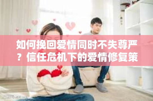 如何挽回爱情同时不失尊严？信任危机下的爱情修复策略