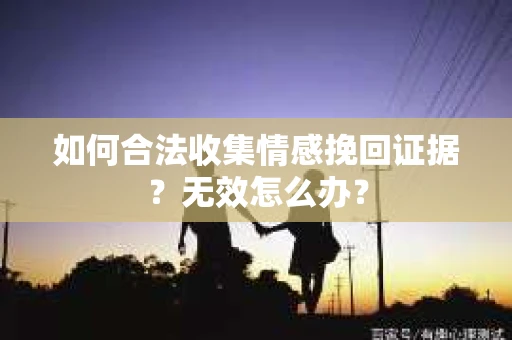 如何合法收集情感挽回证据？无效怎么办？