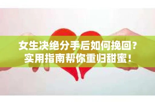 女生决绝分手后如何挽回？实用指南帮你重归甜蜜！