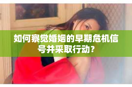 如何察觉婚姻的早期危机信号并采取行动？
