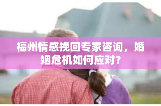 福州情感挽回专家咨询，婚姻危机如何应对？