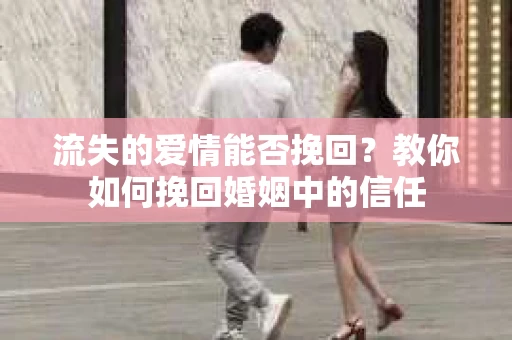 流失的爱情能否挽回？教你如何挽回婚姻中的信任