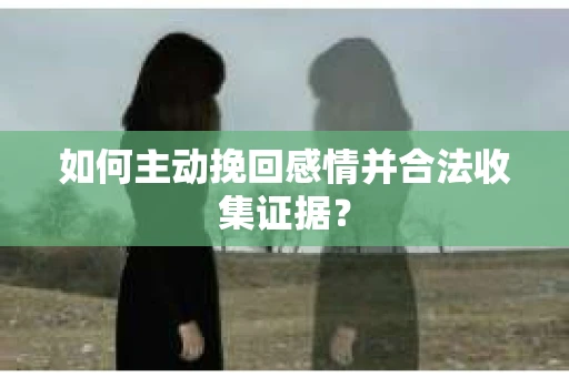 如何主动挽回感情并合法收集证据？