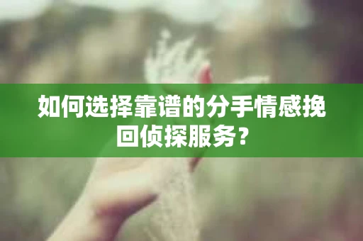 如何选择靠谱的分手情感挽回侦探服务？