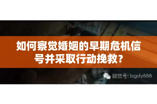 如何察觉婚姻的早期危机信号并采取行动挽救？