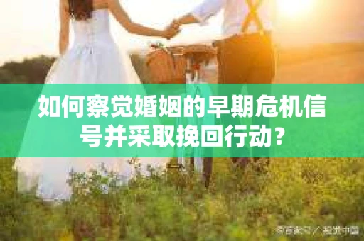 如何察觉婚姻的早期危机信号并采取挽回行动？