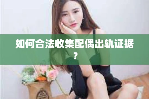 如何合法收集配偶出轨证据? 如何合法收集配偶出轨证据?