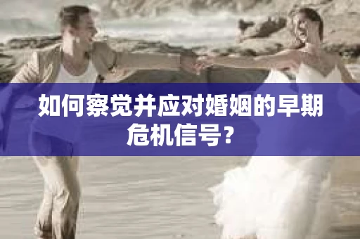 如何察觉并应对婚姻的早期危机信号? 如何察觉并应对婚姻的早期危机信号?