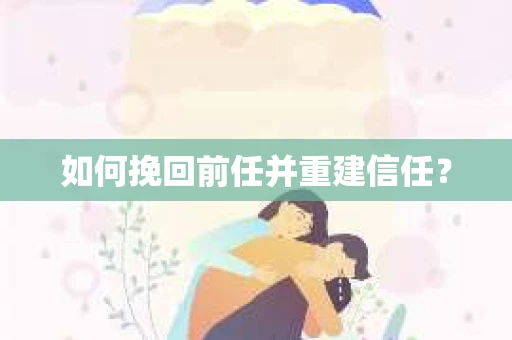 如何挽回前任并重建信任？