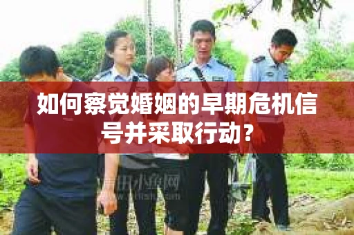 如何察觉婚姻的早期危机信号并采取行动？