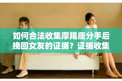 如何合法收集摩羯座分手后挽回女友的证据？证据收集策略与法律风险防范