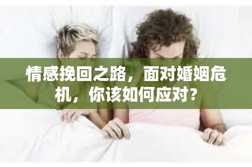 情感挽回之路，面对婚姻危机，你该如何应对？