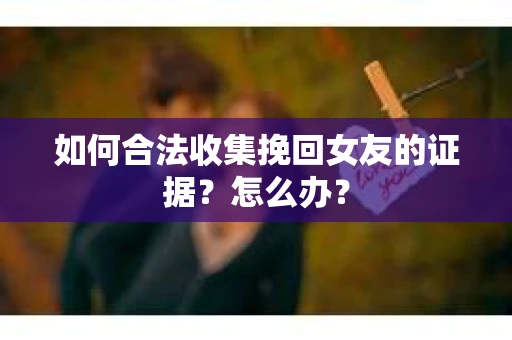 如何合法收集挽回女友的证据?怎么办? 如何合法收集挽回女友的证据?怎么办?