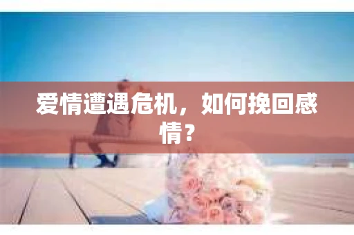 爱情遭遇危机，如何挽回感情？