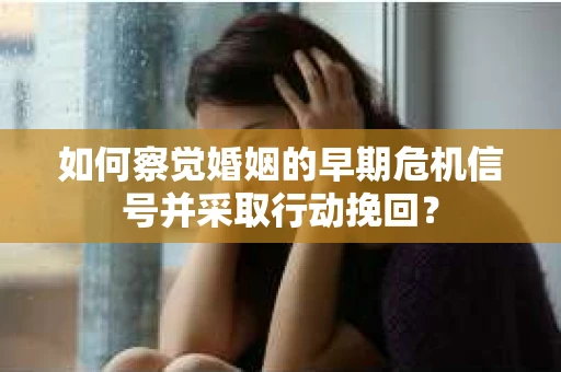如何察觉婚姻的早期危机信号并采取行动挽回？