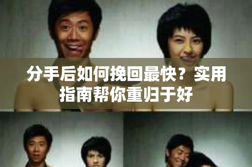 分手后如何挽回最快？实用指南帮你重归于好
