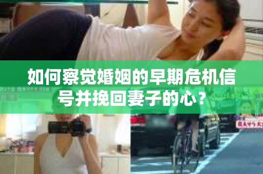 如何察觉婚姻的早期危机信号并挽回妻子的心？