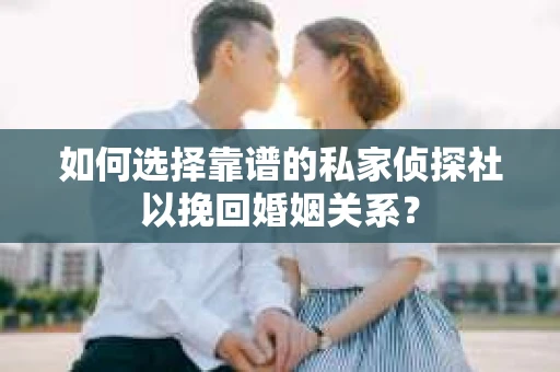 如何选择靠谱的私家侦探社以挽回婚姻关系？