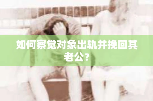 如何察觉对象出轨并挽回其老公? 如何察觉对象出轨并挽回其老公?