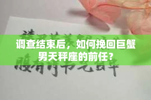 调查结束后，如何挽回巨蟹男天秤座的前任？