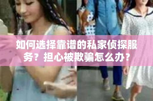 如何选择靠谱的私家侦探服务?担心被欺骗怎么办? 如何选择靠谱的私家侦探服务?担心被欺骗怎么办?