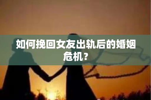 如何挽回女友出轨后的婚姻危机？