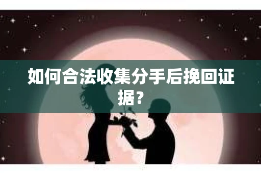 如何合法收集分手后挽回证据？