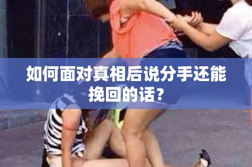 如何面对真相后说分手还能挽回的话? 如何面对真相后说分手还能挽回的话?