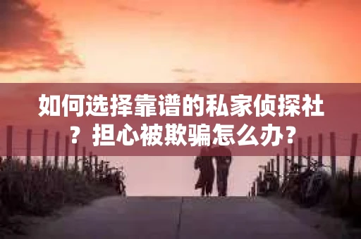 如何选择靠谱的私家侦探社?担心被欺骗怎么办? 如何选择靠谱的私家侦探社?担心被欺骗怎么办?