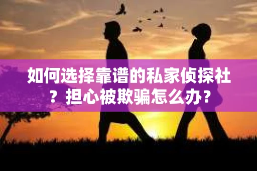 如何选择靠谱的私家侦探社？担心被欺骗怎么办？
