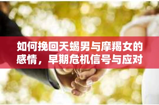 如何挽回天蝎男与摩羯女的感情，早期危机信号与应对策略