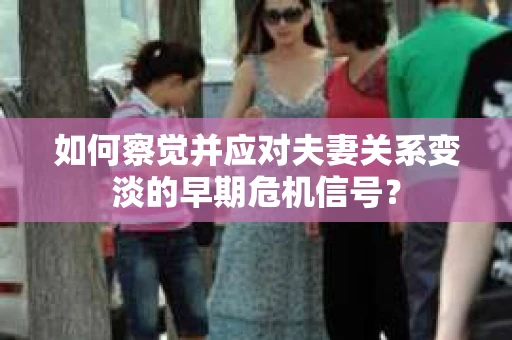 如何察觉并应对夫妻关系变淡的早期危机信号？