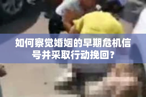 如何察觉婚姻的早期危机信号并采取行动挽回？