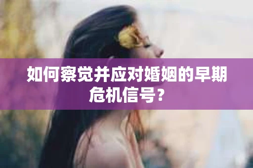 如何察觉并应对婚姻的早期危机信号？