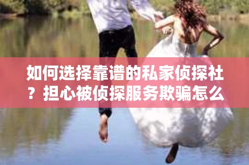 如何选择靠谱的私家侦探社?担心被侦探服务欺骗怎么办? 如何选择靠谱的私家侦探社?担心被侦探服务欺骗怎么办?