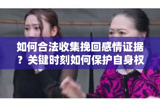 如何合法收集挽回感情证据？关键时刻如何保护自身权益？