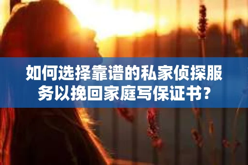 如何选择靠谱的私家侦探服务以挽回家庭写保证书？